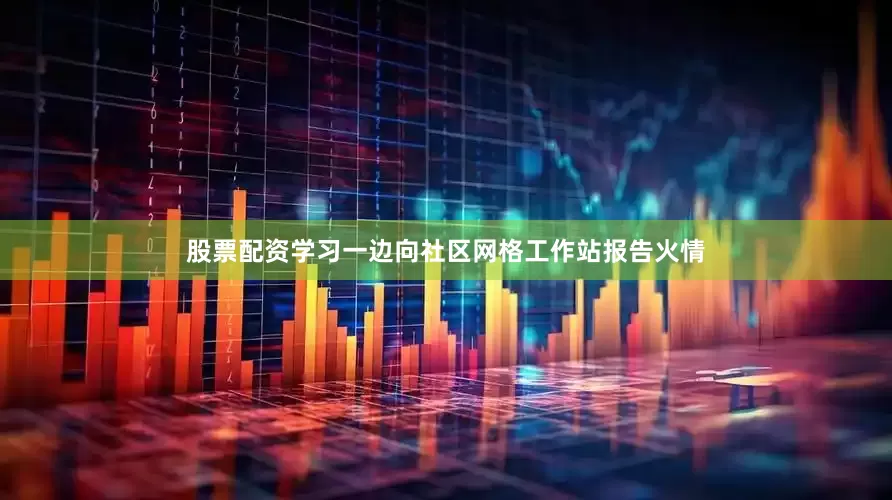 股票配资学习一边向社区网格工作站报告火情